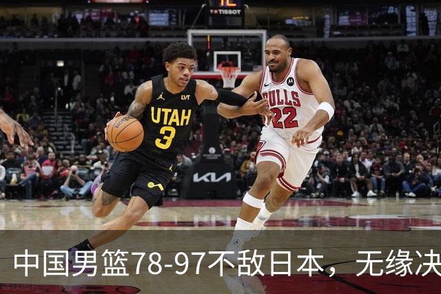 中国男篮78-97不敌日本，无缘决赛，球员表现评价惨淡