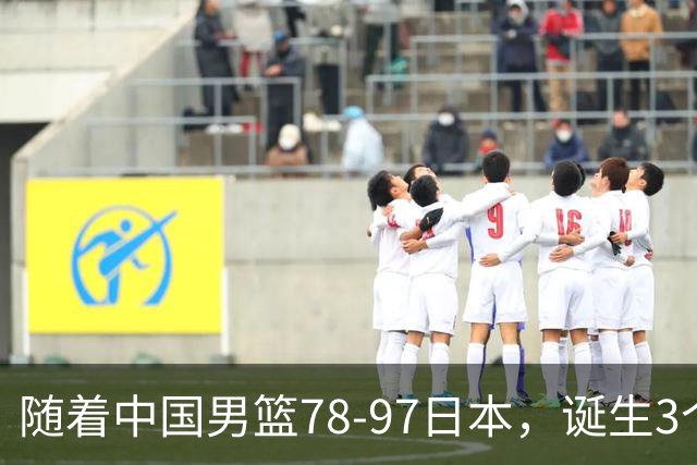 随着中国男篮78-97日本，诞生3个意外2个事实，郭士强王俊杰上榜
